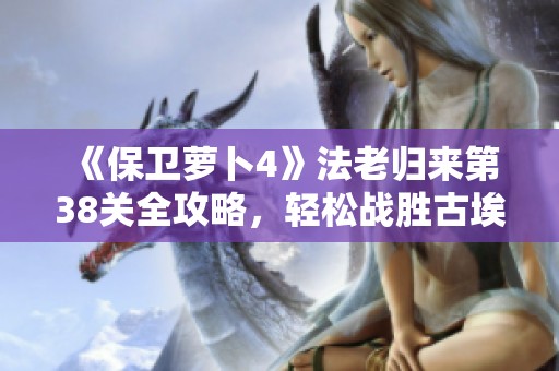 《保卫萝卜4》法老归来第38关全攻略，轻松战胜古埃及迷宫策略分享