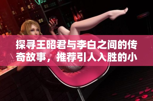 探寻王昭君与李白之间的传奇故事，推荐引人入胜的小说作品