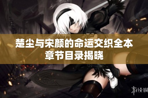 楚尘与宋颜的命运交织全本章节目录揭晓
