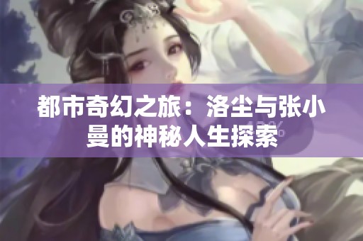 都市奇幻之旅：洛尘与张小曼的神秘人生探索
