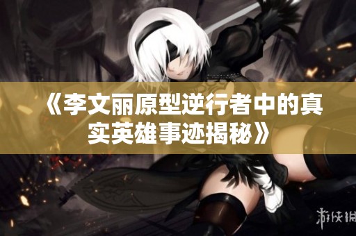 《李文丽原型逆行者中的真实英雄事迹揭秘》