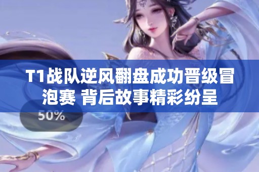 T1战队逆风翻盘成功晋级冒泡赛 背后故事精彩纷呈