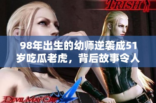 98年出生的幼师逆袭成51岁吃瓜老虎，背后故事令人惊叹