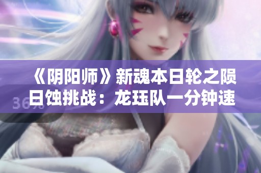 《阴阳师》新魂本日轮之陨日蚀挑战：龙珏队一分钟速通攻略曝光