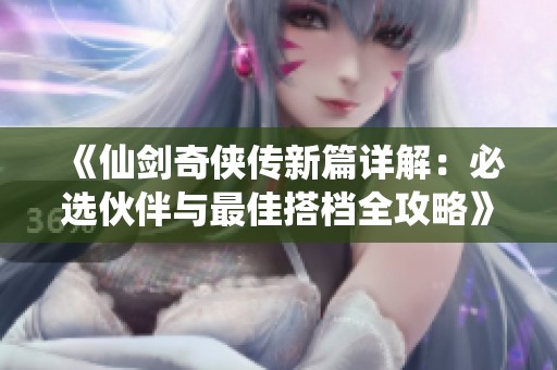 《仙剑奇侠传新篇详解：必选伙伴与最佳搭档全攻略》