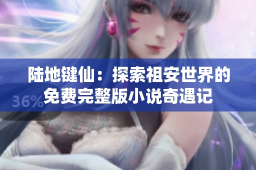 陆地键仙：探索祖安世界的免费完整版小说奇遇记