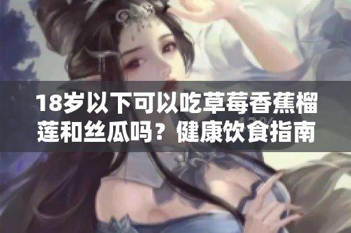 18岁以下可以吃草莓香蕉榴莲和丝瓜吗？健康饮食指南解析