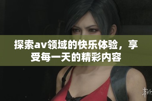 探索av领域的快乐体验，享受每一天的精彩内容