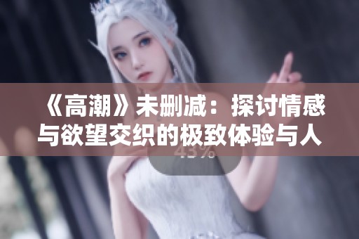 《高潮》未删减：探讨情感与欲望交织的极致体验与人生启示