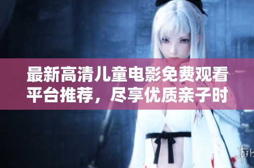 最新高清儿童电影免费观看平台推荐，尽享优质亲子时光
