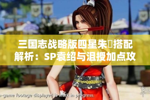 三国志战略版四星朱儁搭配解析：SP袁绍与沮授加点攻略详解
