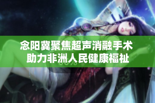 念阳冀聚焦超声消融手术 助力非洲人民健康福祉