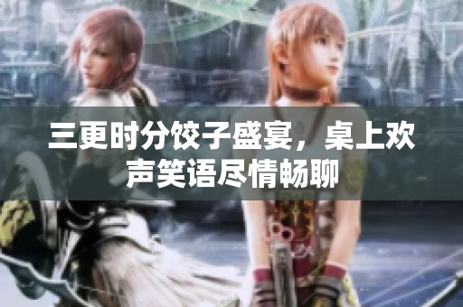 三更时分饺子盛宴，桌上欢声笑语尽情畅聊