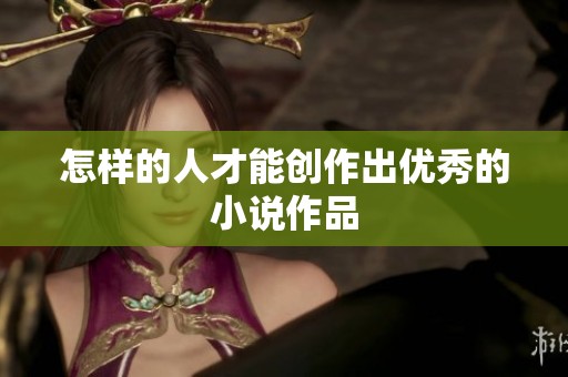 怎样的人才能创作出优秀的小说作品