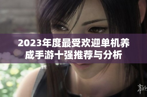 2023年度最受欢迎单机养成手游十强推荐与分析