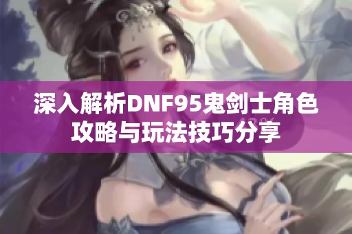 深入解析DNF95鬼剑士角色攻略与玩法技巧分享