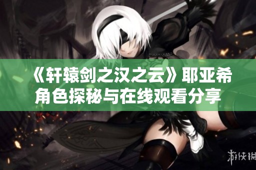 《轩辕剑之汉之云》耶亚希角色探秘与在线观看分享