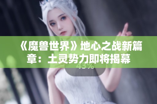 《魔兽世界》地心之战新篇章：土灵势力即将揭幕