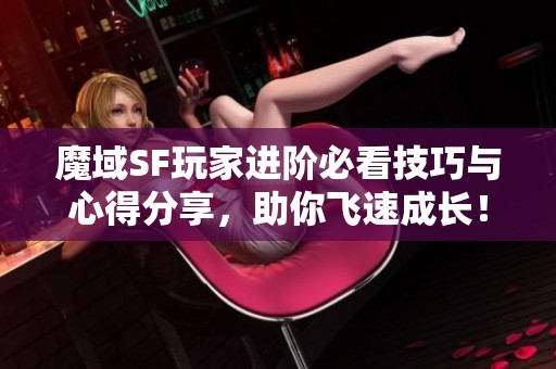 魔域SF玩家进阶必看技巧与心得分享，助你飞速成长！