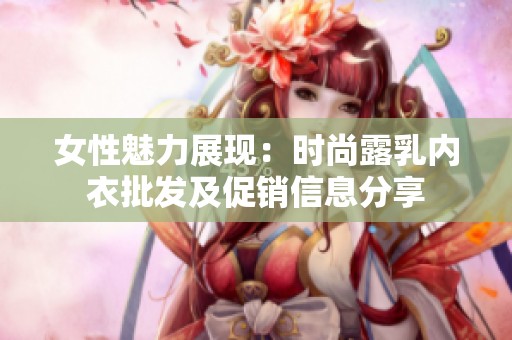 女性魅力展现：时尚露乳内衣批发及促销信息分享
