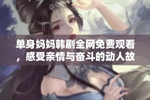 单身妈妈韩剧全网免费观看，感受亲情与奋斗的动人故事