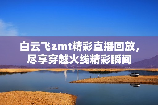白云飞zmt精彩直播回放，尽享穿越火线精彩瞬间
