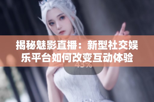揭秘魅影直播：新型社交娱乐平台如何改变互动体验