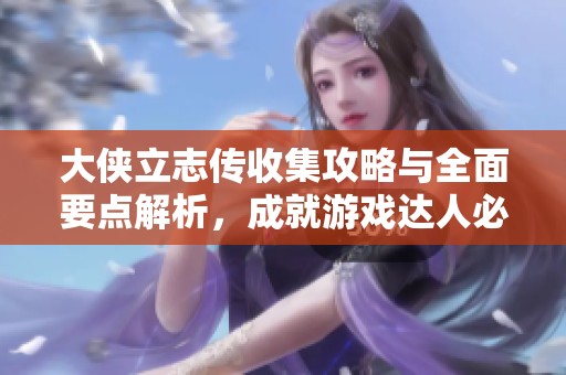大侠立志传收集攻略与全面要点解析，成就游戏达人必备秘籍