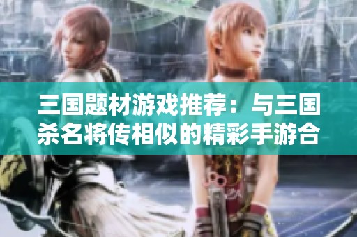 三国题材游戏推荐：与三国杀名将传相似的精彩手游合集