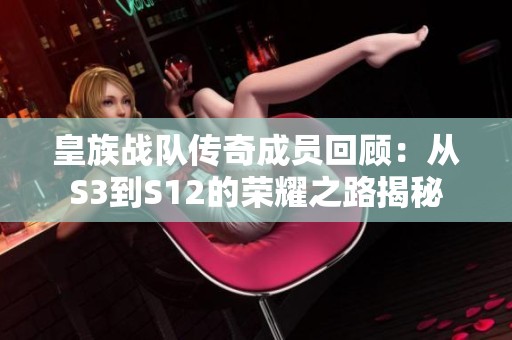 皇族战队传奇成员回顾：从S3到S12的荣耀之路揭秘