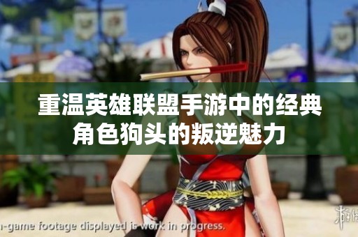 重温英雄联盟手游中的经典角色狗头的叛逆魅力