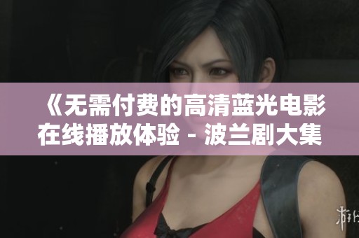 《无需付费的高清蓝光电影在线播放体验 - 波兰剧大集合》