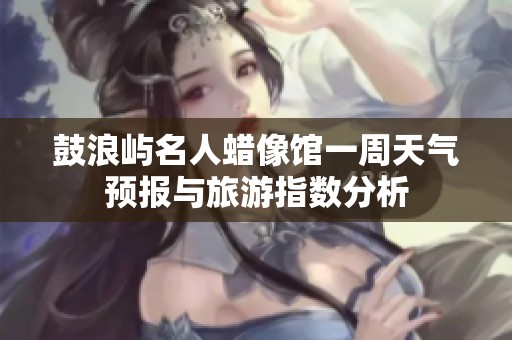 鼓浪屿名人蜡像馆一周天气预报与旅游指数分析