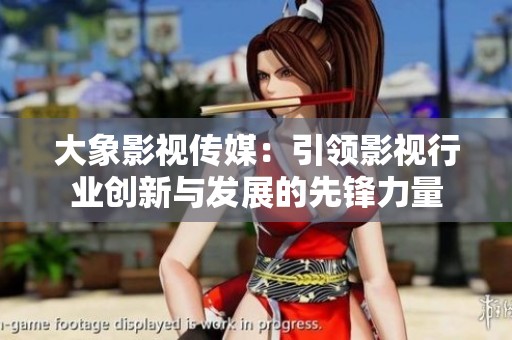 大象影视传媒：引领影视行业创新与发展的先锋力量