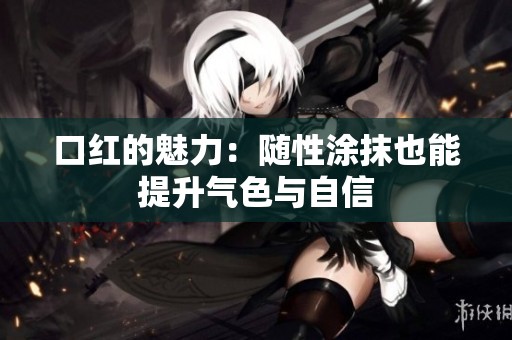 口红的魅力：随性涂抹也能提升气色与自信