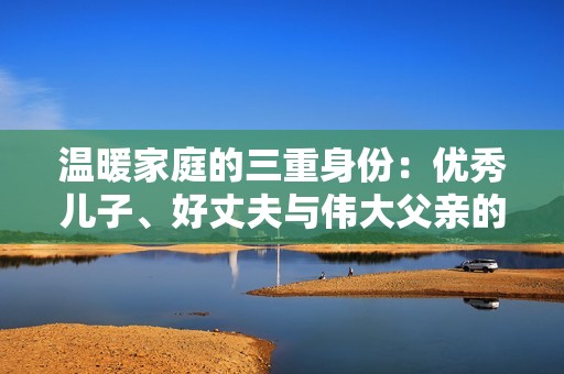 温暖家庭的三重身份：优秀儿子、好丈夫与伟大父亲的生活篇章