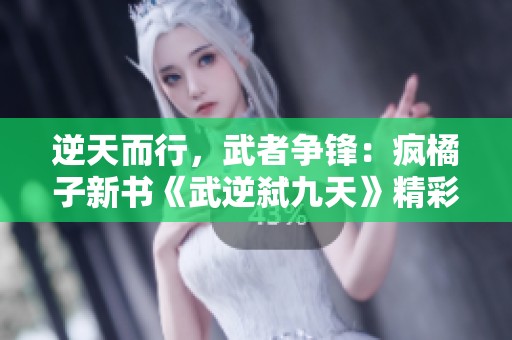 逆天而行，武者争锋：疯橘子新书《武逆弑九天》精彩章节解析
