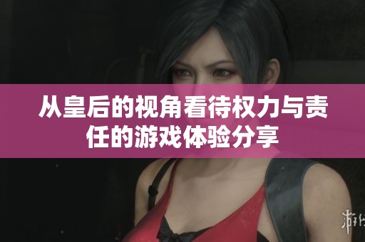 从皇后的视角看待权力与责任的游戏体验分享