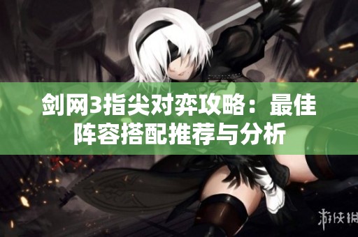 剑网3指尖对弈攻略：最佳阵容搭配推荐与分析