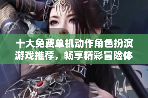 十大免费单机动作角色扮演游戏推荐，畅享精彩冒险体验