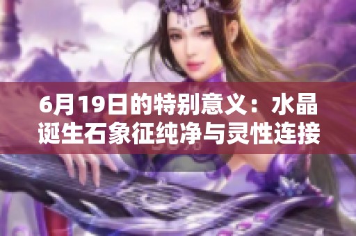 6月19日的特别意义：水晶诞生石象征纯净与灵性连接