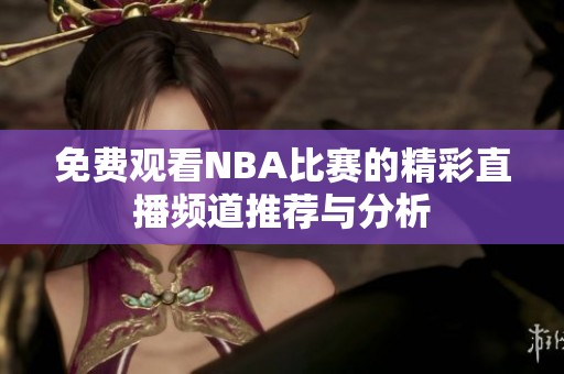 免费观看NBA比赛的精彩直播频道推荐与分析