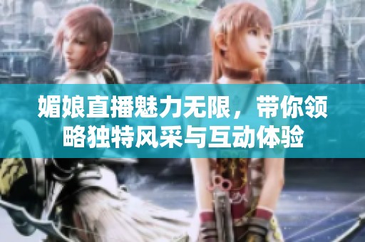 媚娘直播魅力无限，带你领略独特风采与互动体验