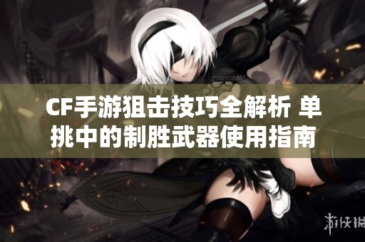 CF手游狙击技巧全解析 单挑中的制胜武器使用指南