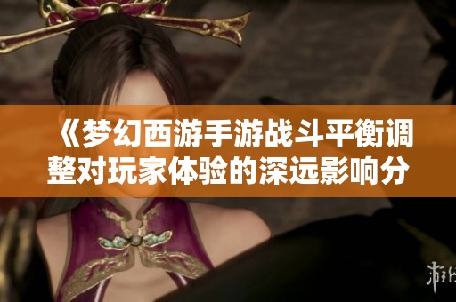 《梦幻西游手游战斗平衡调整对玩家体验的深远影响分析》