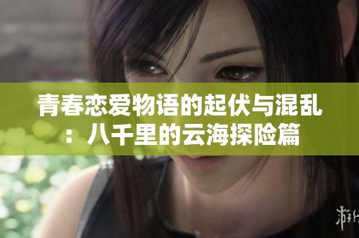 青春恋爱物语的起伏与混乱：八千里的云海探险篇