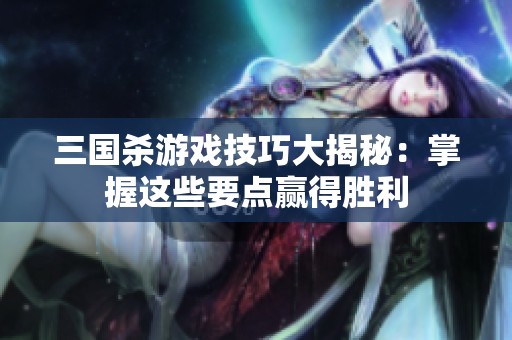 三国杀游戏技巧大揭秘：掌握这些要点赢得胜利
