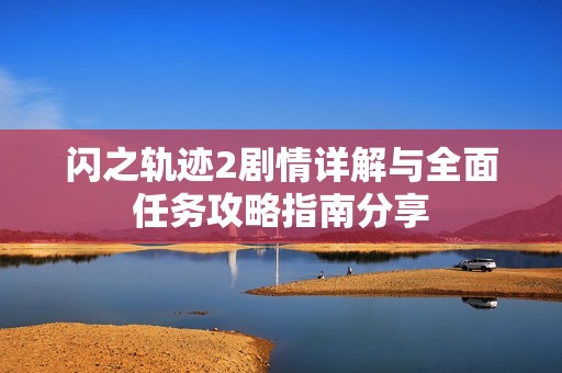 闪之轨迹2剧情详解与全面任务攻略指南分享
