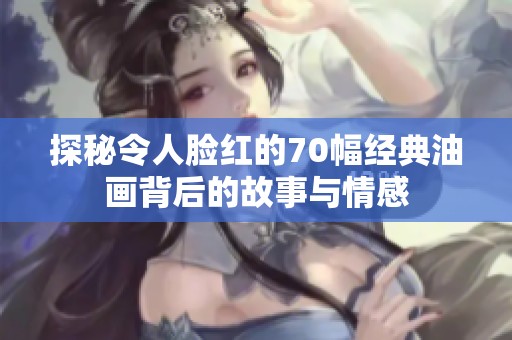 探秘令人脸红的70幅经典油画背后的故事与情感