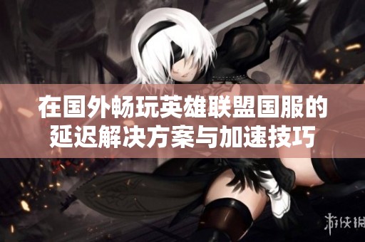 在国外畅玩英雄联盟国服的延迟解决方案与加速技巧
